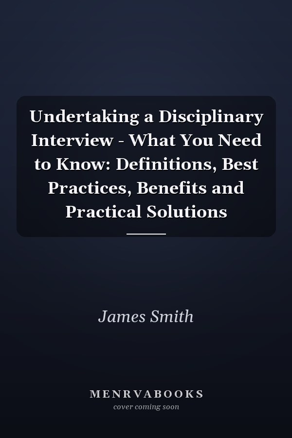 Undertaking a Disciplinary Interview - What You Need to Know: Definitions, Best Practices, Benefits and Practical Solutions