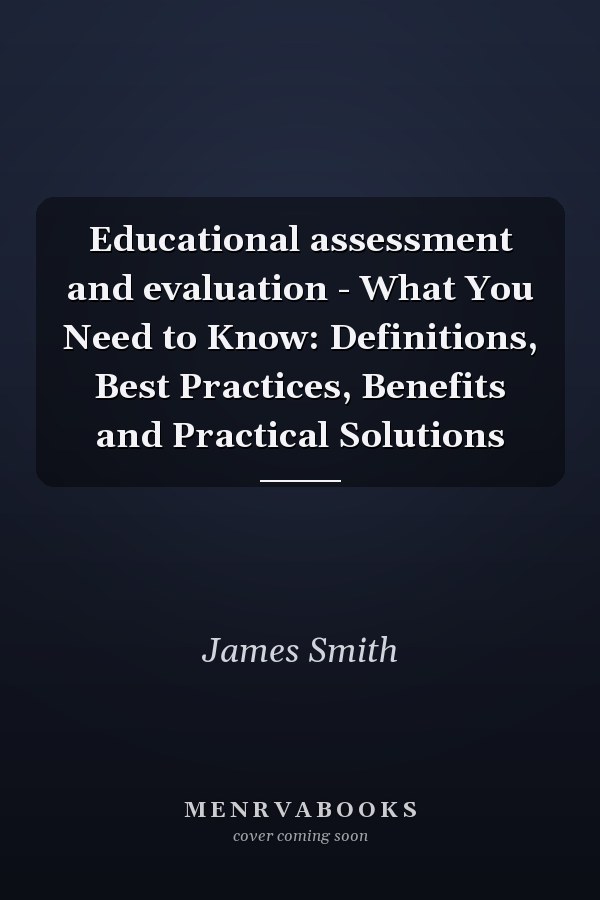 Educational assessment and evaluation - What You Need to Know: Definitions, Best Practices, Benefits and Practical Solutions