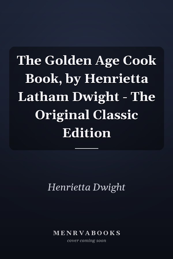 The Golden Age Cook Book, by Henrietta Latham Dwight - The Original Classic Edition
