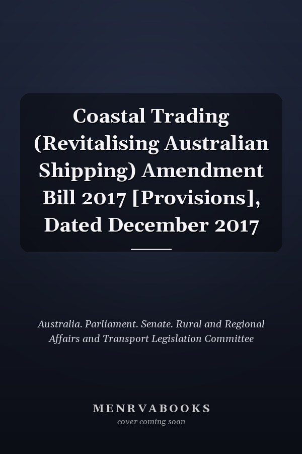 Coastal Trading (Revitalising Australian Shipping) Amendment Bill 2017 [Provisions], Dated December 2017