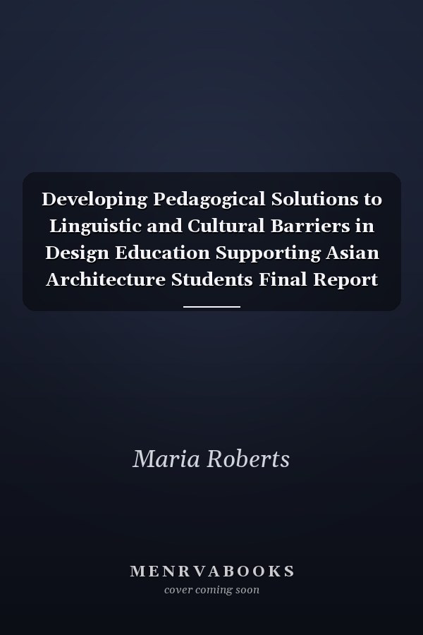 Developing Pedagogical Solutions to Linguistic and Cultural Barriers in Design Education Supporting Asian Architecture Students Final Report