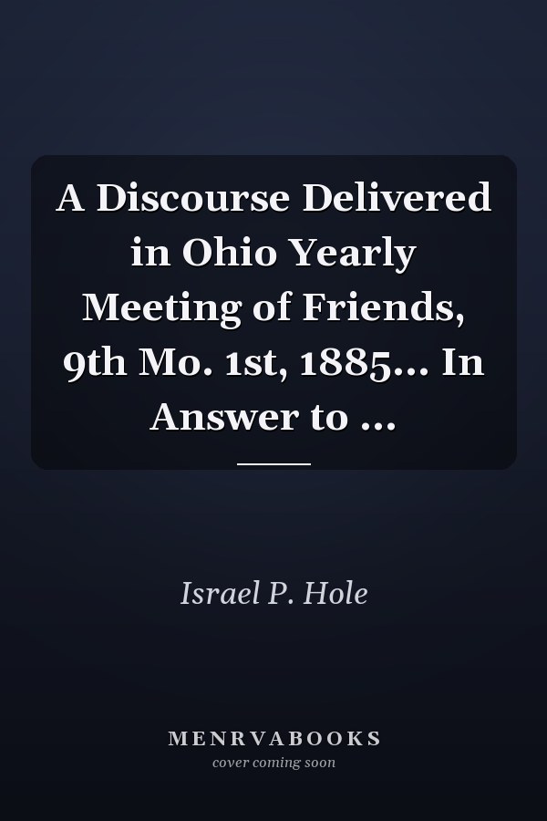 A Discourse Delivered in Ohio Yearly Meeting of Friends, 9th Mo. 1st, 1885... In Answer to ...