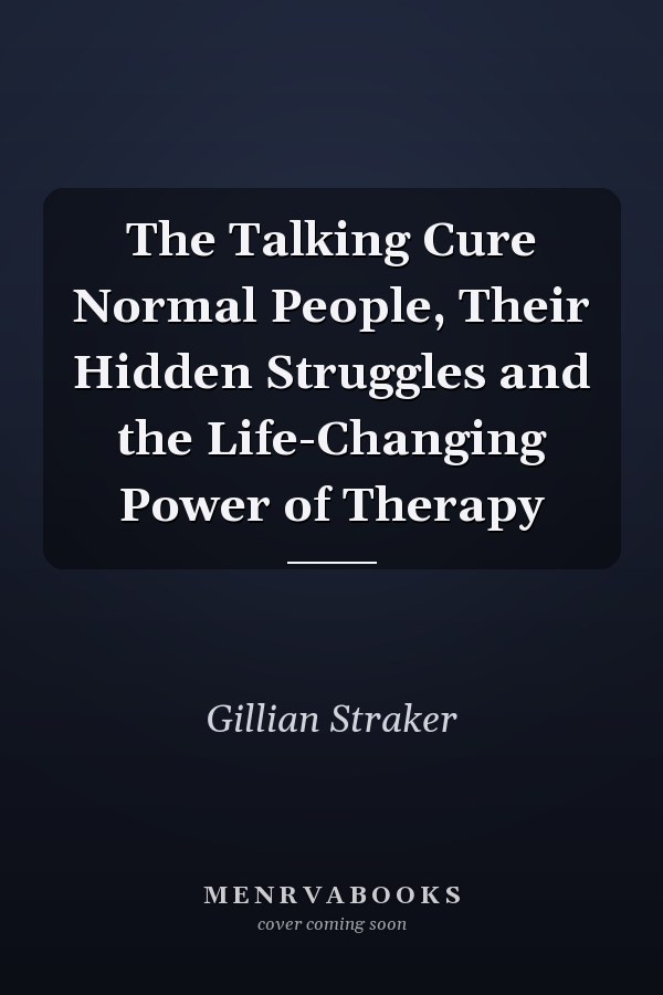 The Talking Cure Normal People, Their Hidden Struggles and the Life-Changing Power of Therapy