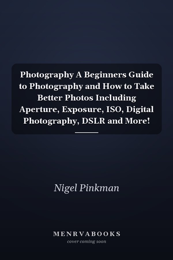 Photography A Beginners Guide to Photography and How to Take Better Photos Including Aperture, Exposure, ISO, Digital Photography, DSLR and More!