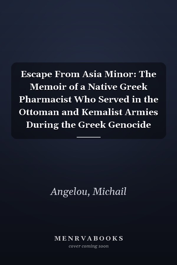 Escape From Asia Minor: The Memoir of a Native Greek Pharmacist Who Served in the Ottoman and Kemalist Armies During the Greek Genocide