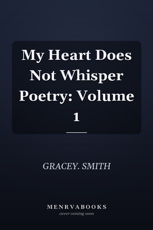My Heart Does Not Whisper Poetry: Volume 1