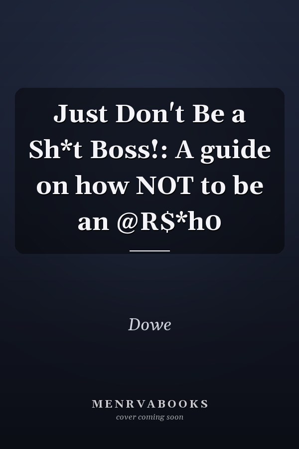 Just Don't Be a Sh*t Boss!: A guide on how NOT to be an @R$*h0