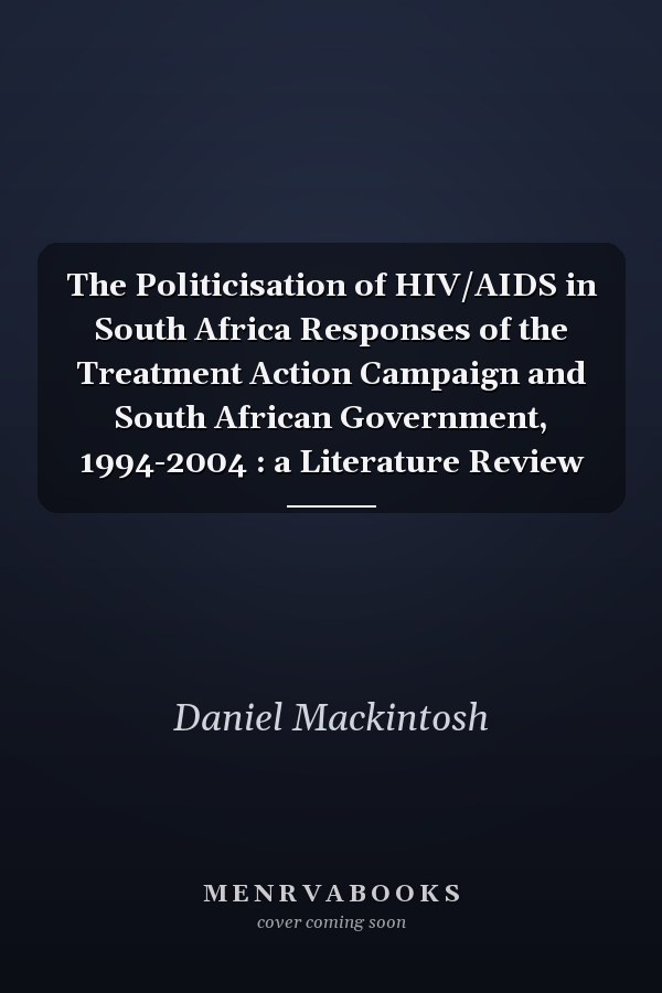 The Politicisation of HIV/AIDS in South Africa Responses of the Treatment Action Campaign and South African Government, 1994-2004 : a Literature Review
