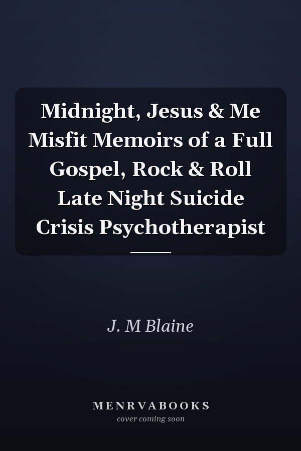 Midnight, Jesus & Me Misfit Memoirs of a Full Gospel, Rock & Roll Late Night Suicide Crisis Psychotherapist