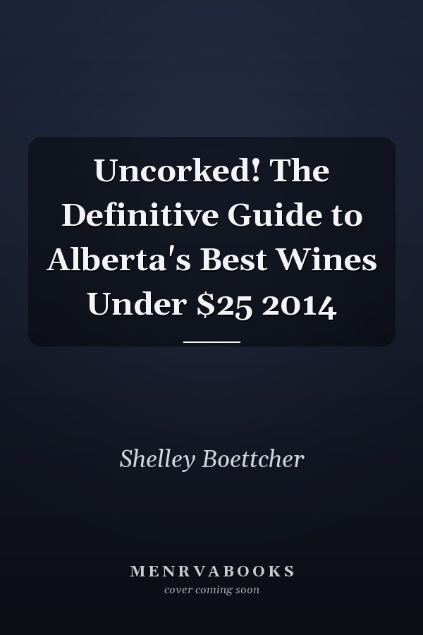 Uncorked! The Definitive Guide to Alberta's Best Wines Under $25 2014