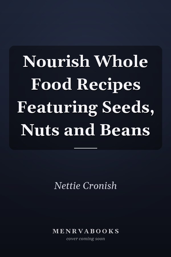 Nourish Whole Food Recipes Featuring Seeds, Nuts and Beans