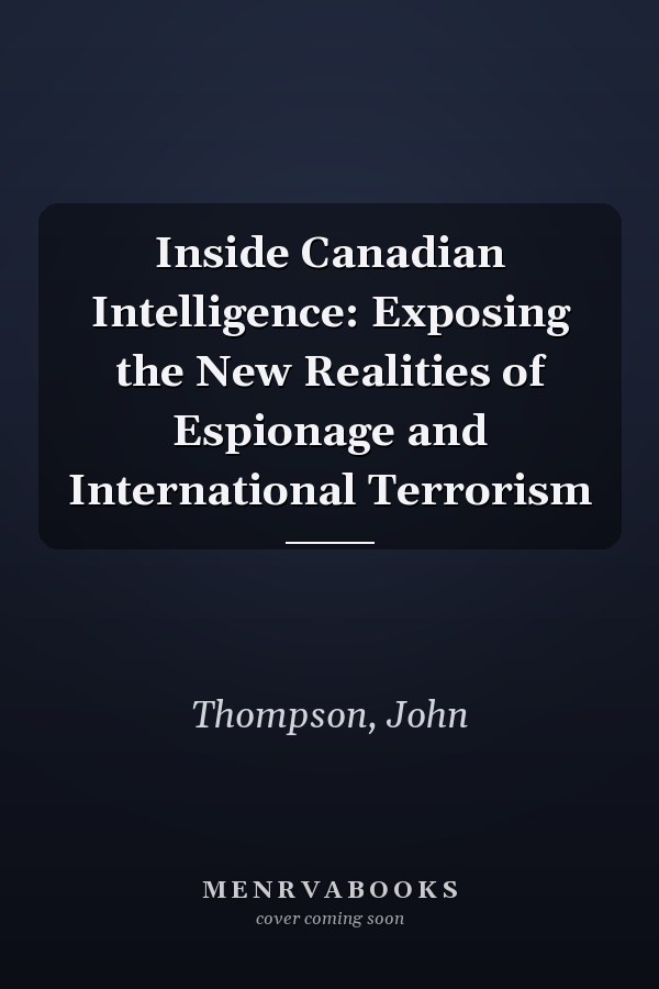 Inside Canadian Intelligence: Exposing the New Realities of Espionage and International Terrorism