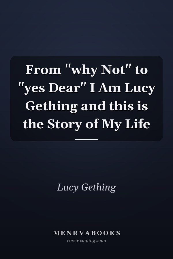 From "why Not" to "yes Dear" I Am Lucy Gething and this is the Story of My Life