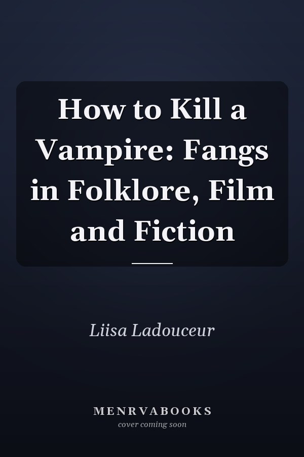 How to Kill a Vampire: Fangs in Folklore, Film and Fiction