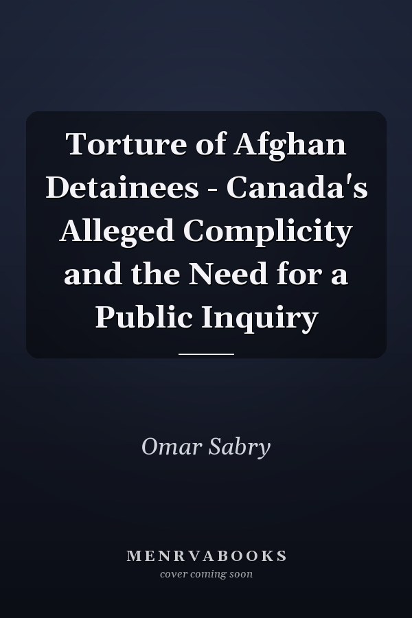 Torture of Afghan Detainees - Canada's Alleged Complicity and the Need for a Public Inquiry