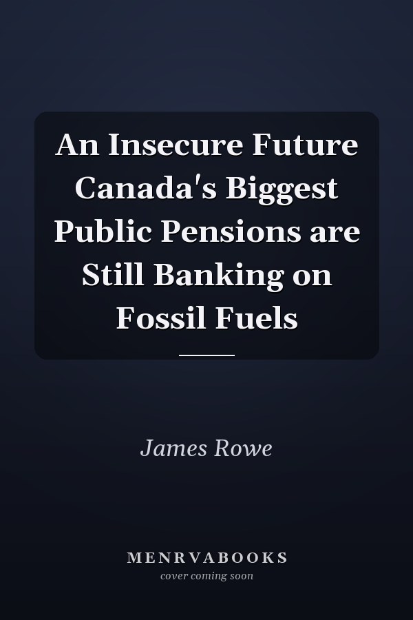 An Insecure Future Canada's Biggest Public Pensions are Still Banking on Fossil Fuels