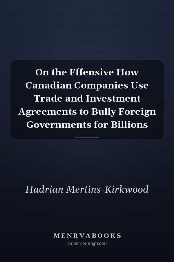 On the Fffensive How Canadian Companies Use Trade and Investment Agreements to Bully Foreign Governments for Billions