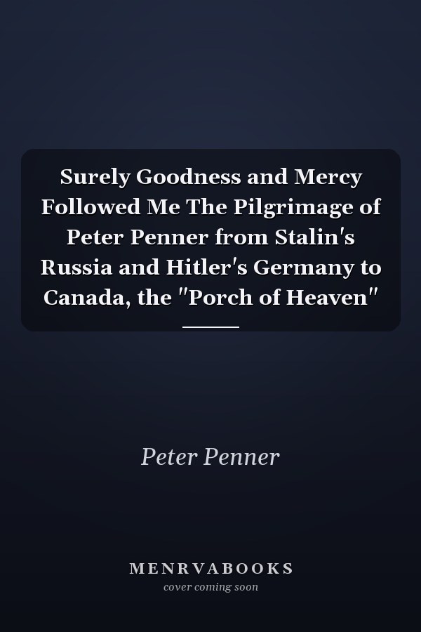 Surely Goodness and Mercy Followed Me The Pilgrimage of Peter Penner from Stalin's Russia and Hitler's Germany to Canada, the "Porch of Heaven"