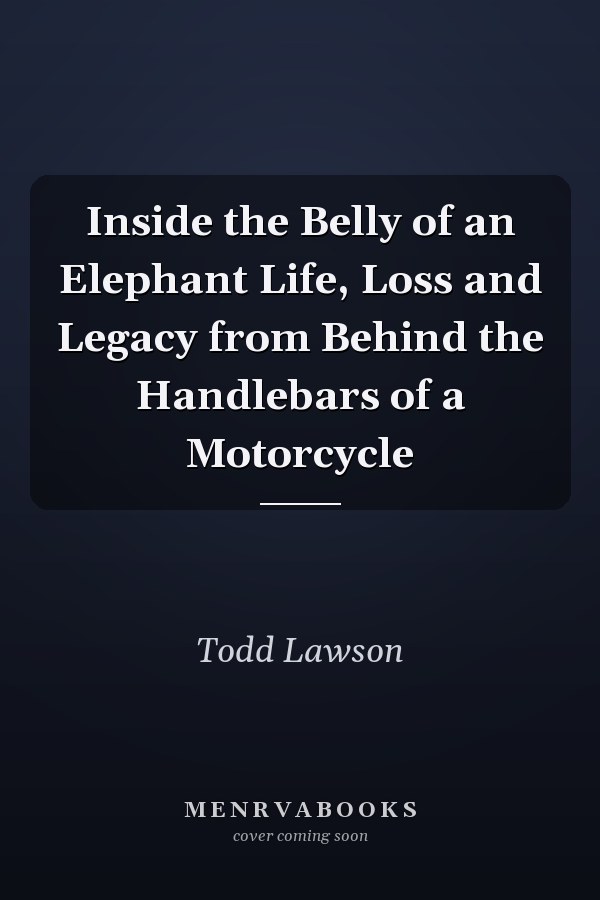Inside the Belly of an Elephant Life, Loss and Legacy from Behind the Handlebars of a Motorcycle