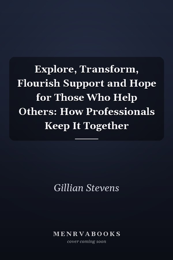 Explore, Transform, Flourish Support and Hope for Those Who Help Others: How Professionals Keep It Together