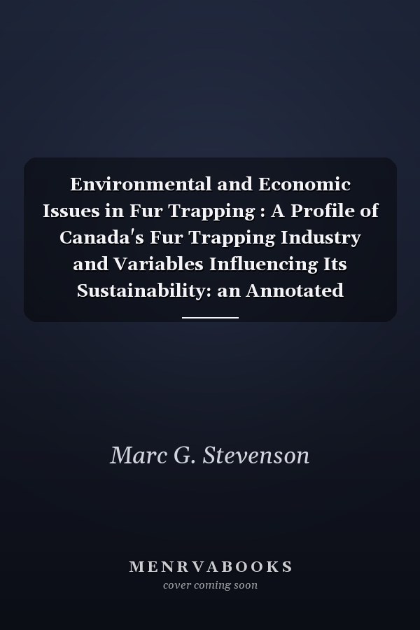 Environmental and Economic Issues in Fur Trapping : A Profile of Canada's Fur Trapping Industry and Variables Influencing Its Sustainability: an Annotated Bibliography