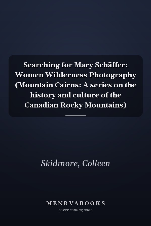 Searching for Mary Schäffer: Women Wilderness Photography (Mountain Cairns: A series on the history and culture of the Canadian Rocky Mountains)