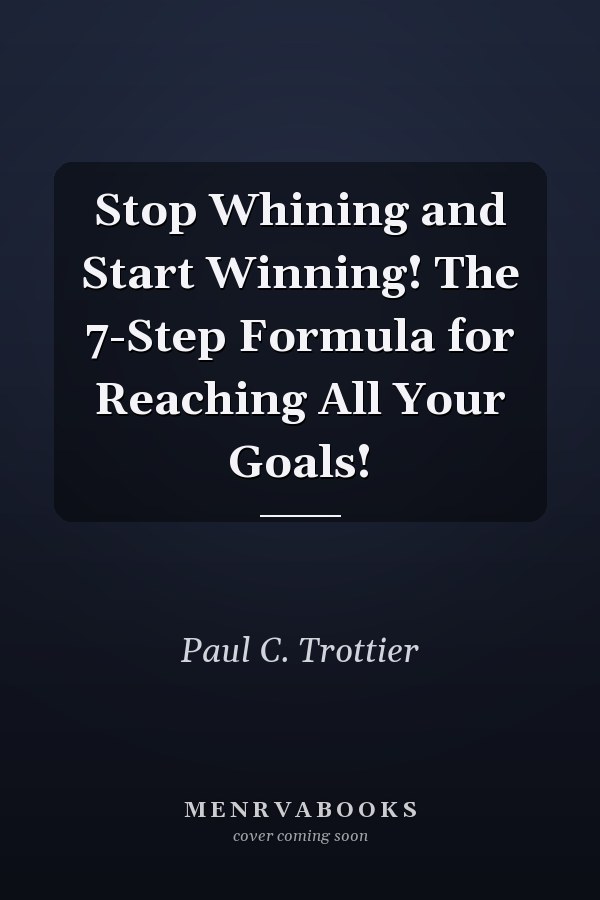 Stop Whining and Start Winning! The 7-Step Formula for Reaching All Your Goals!