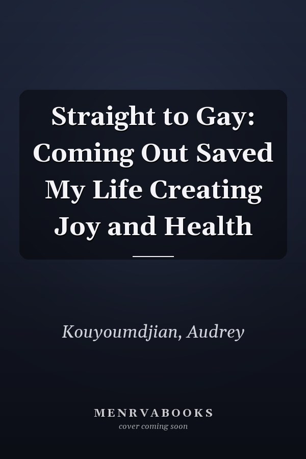 Straight to Gay: Coming Out Saved My Life Creating Joy and Health
