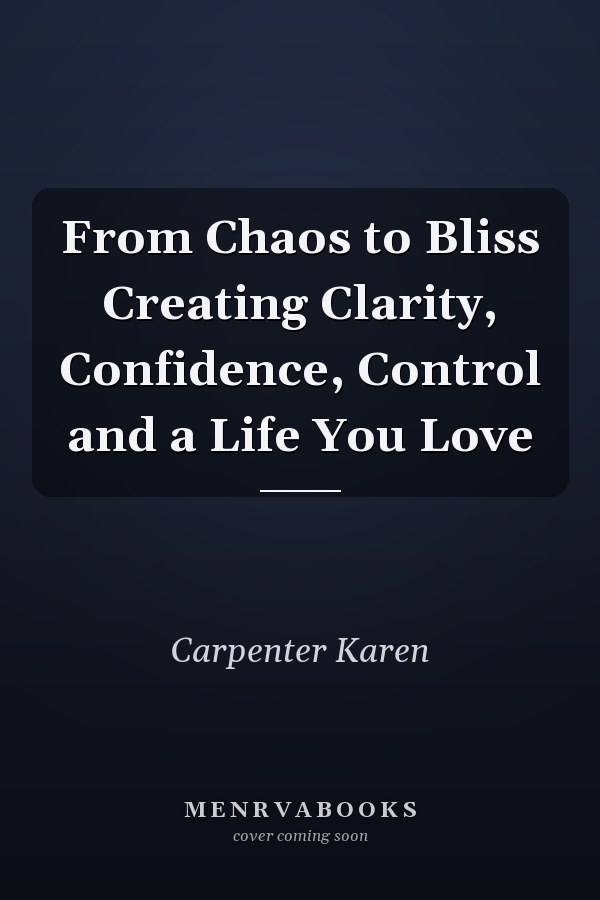 From Chaos to Bliss Creating Clarity, Confidence, Control and a Life You Love