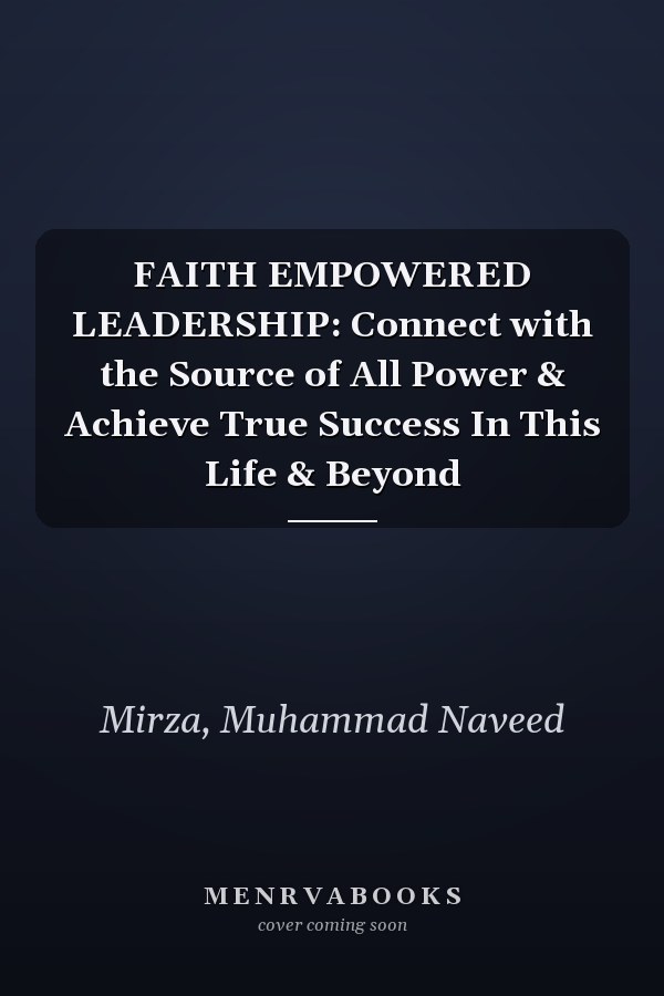 FAITH EMPOWERED LEADERSHIP: Connect with the Source of All Power & Achieve True Success In This Life & Beyond