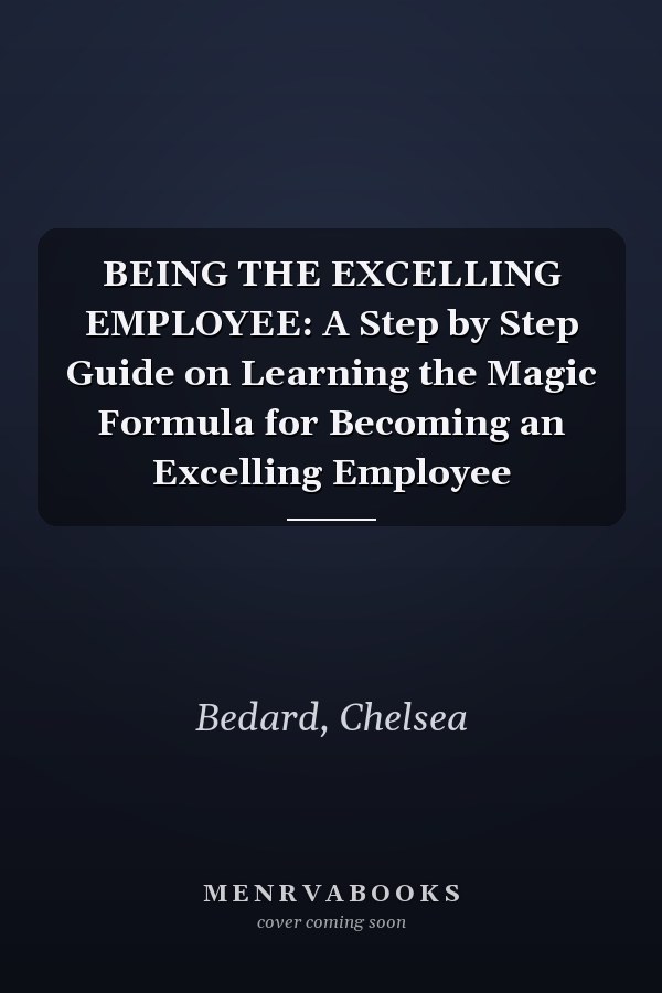 BEING THE EXCELLING EMPLOYEE: A Step by Step Guide on Learning the Magic Formula for Becoming an Excelling Employee