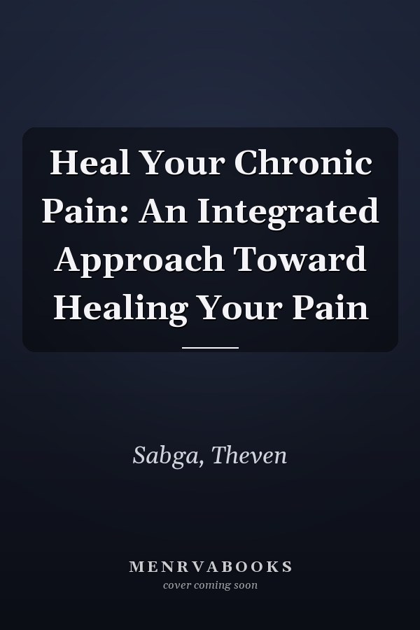 Heal Your Chronic Pain: An Integrated Approach Toward Healing Your Pain