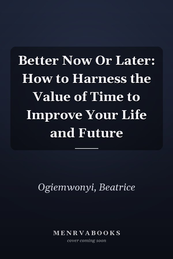Better Now Or Later: How to Harness the Value of Time to Improve Your Life and Future