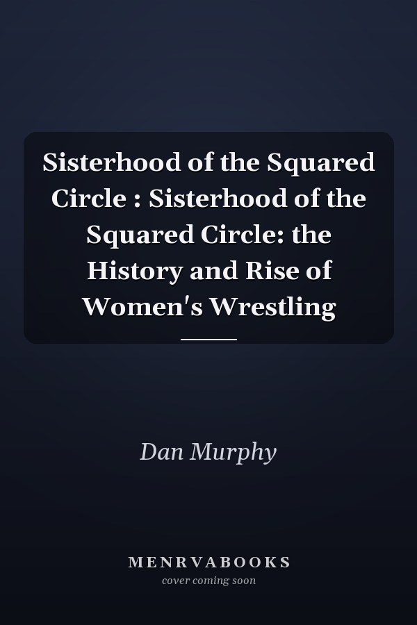Sisterhood of the Squared Circle : Sisterhood of the Squared Circle: the History and Rise of Women's Wrestling
