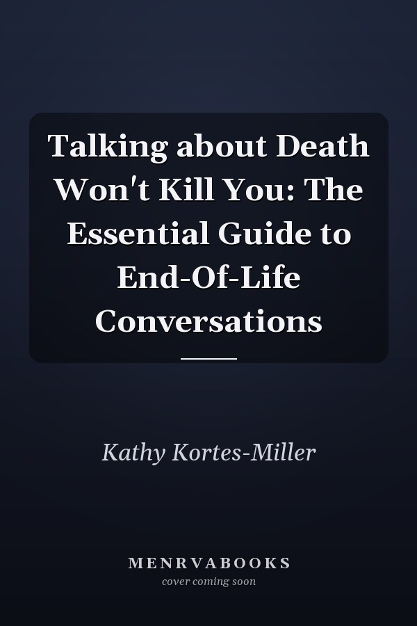 Talking about Death Won't Kill You: The Essential Guide to End-Of-Life Conversations