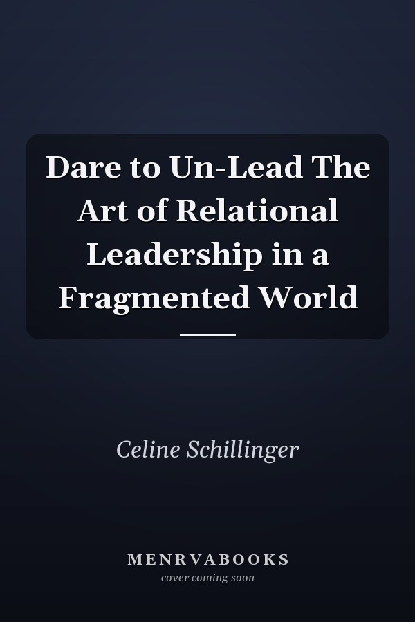 Dare to Un-Lead The Art of Relational Leadership in a Fragmented World