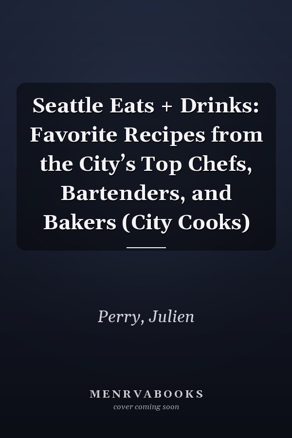 Seattle Eats + Drinks: Favorite Recipes from the City’s Top Chefs, Bartenders, and Bakers (City Cooks)
