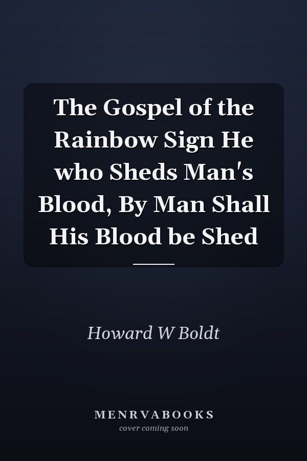 The Gospel of the Rainbow Sign He who Sheds Man's Blood, By Man Shall His Blood be Shed