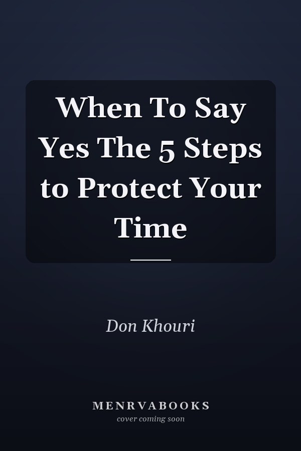 When To Say Yes The 5 Steps to Protect Your Time