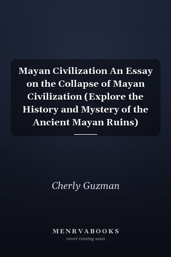 Mayan Civilization An Essay on the Collapse of Mayan Civilization (Explore the History and Mystery of the Ancient Mayan Ruins)