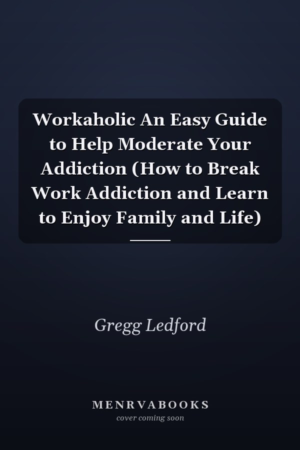 Workaholic An Easy Guide to Help Moderate Your Addiction (How to Break Work Addiction and Learn to Enjoy Family and Life)