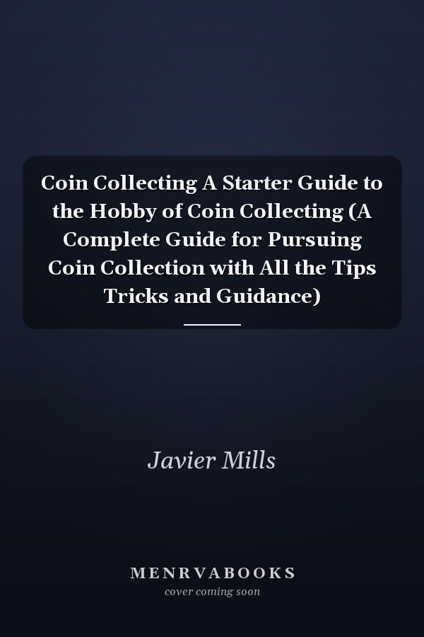 Coin Collecting A Starter Guide to the Hobby of Coin Collecting (A Complete Guide for Pursuing Coin Collection with All the Tips Tricks and Guidance)
