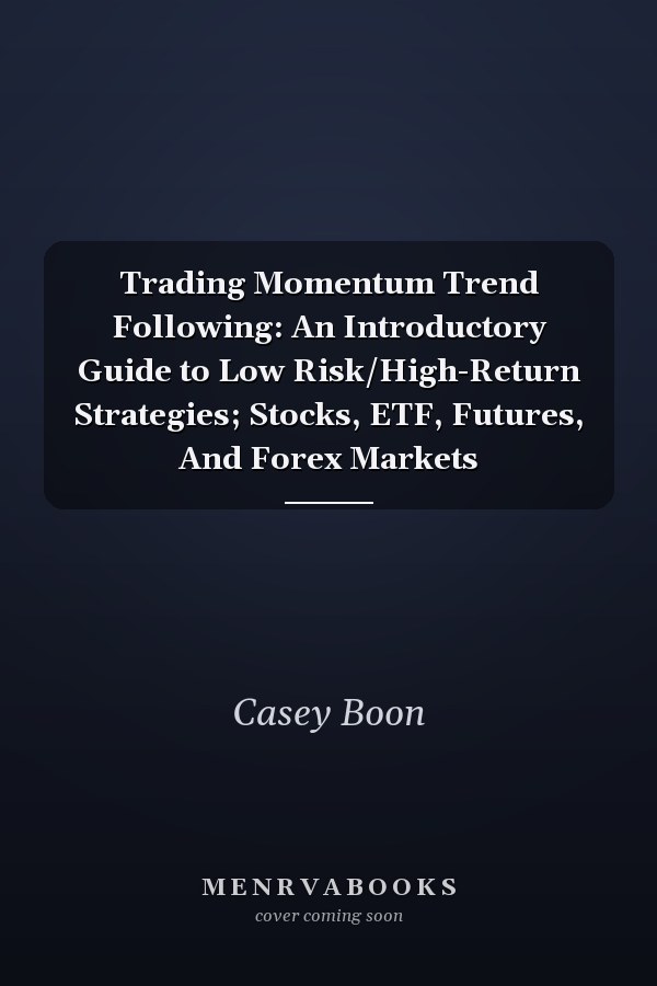 Trading Momentum Trend Following: An Introductory Guide to Low Risk/High-Return Strategies; Stocks, ETF, Futures, And Forex Markets