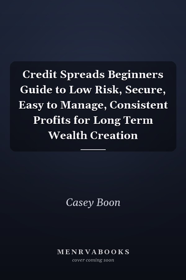 Credit Spreads Beginners Guide to Low Risk, Secure, Easy to Manage, Consistent Profits for Long Term Wealth Creation