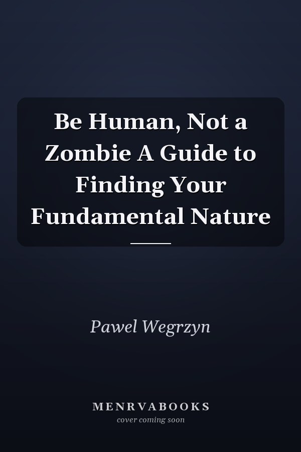 Be Human, Not a Zombie A Guide to Finding Your Fundamental Nature