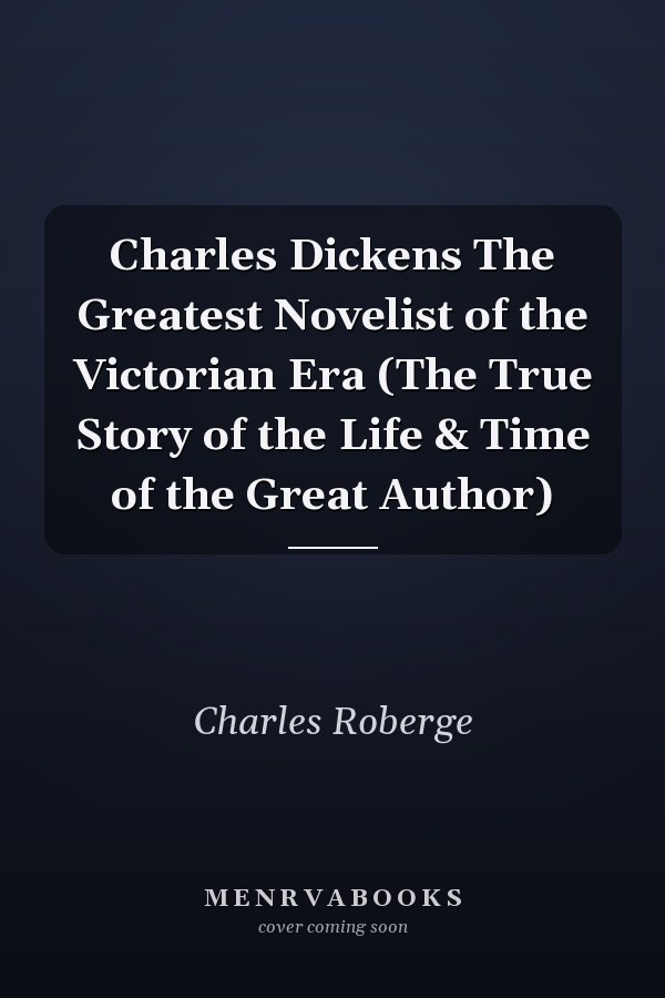 Charles Dickens The Greatest Novelist of the Victorian Era (The True Story of the Life & Time of the Great Author)