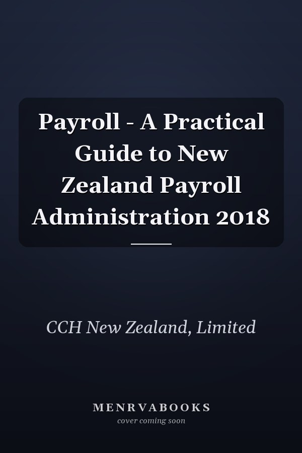 Payroll - A Practical Guide to New Zealand Payroll Administration 2018