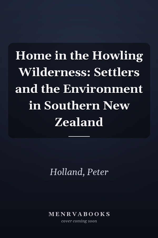 Home in the Howling Wilderness: Settlers and the Environment in Southern New Zealand