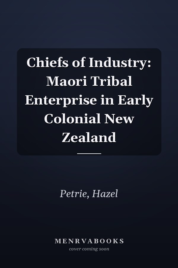 Chiefs of Industry: Maori Tribal Enterprise in Early Colonial New Zealand
