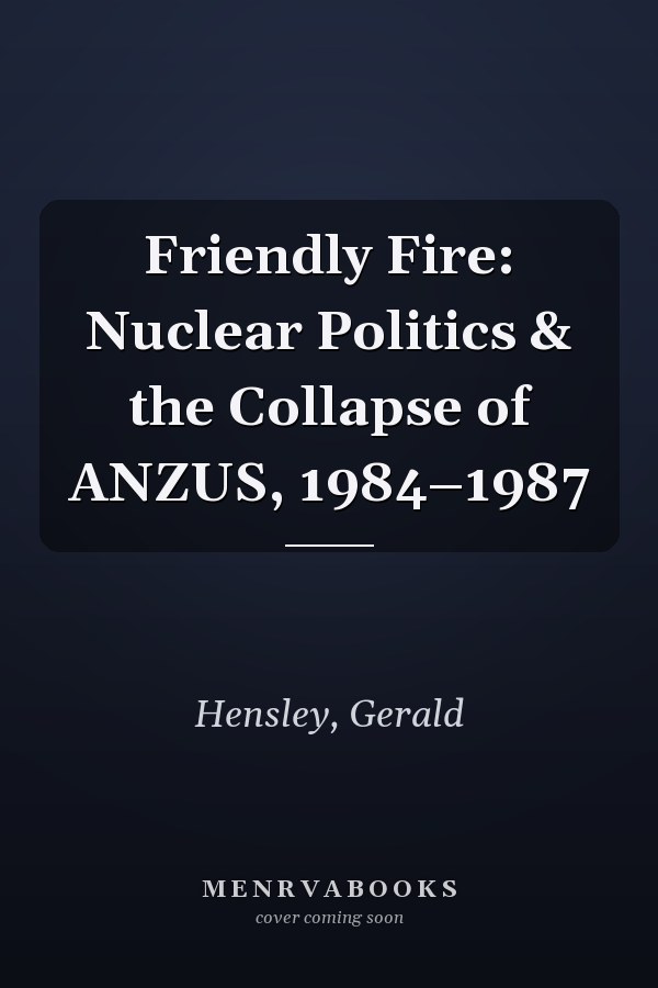 Friendly Fire: Nuclear Politics & the Collapse of ANZUS, 1984–1987